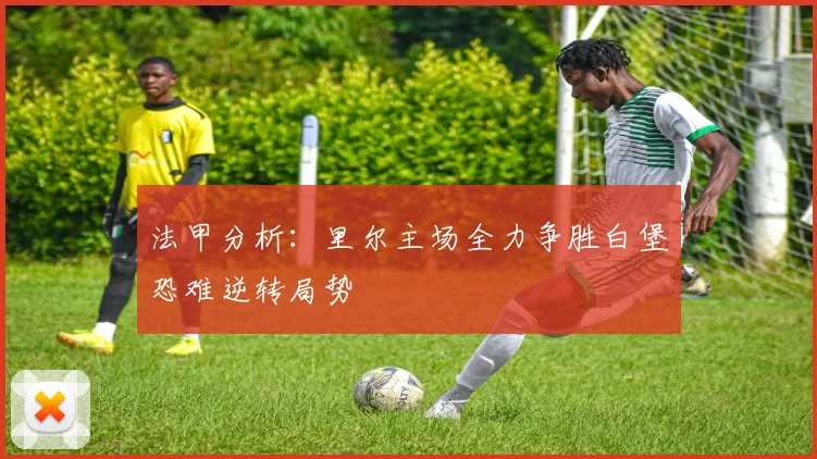法甲分析：里尔主场全力争胜白堡恐难逆转局势