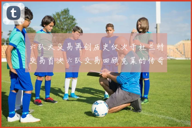 六队大交易再创历史仅次于杜兰特交易首次六队交易回顾克莱的传奇时刻