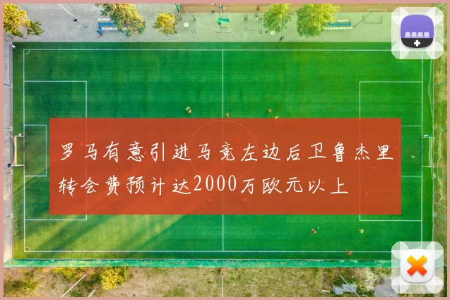 罗马有意引进马竞左边后卫鲁杰里转会费预计达2000万欧元以上