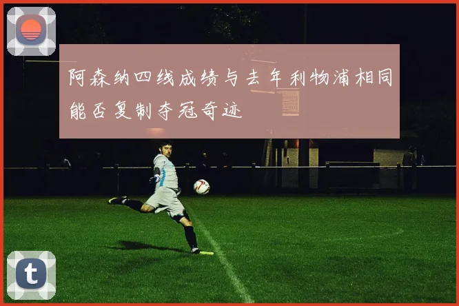 阿森纳四线成绩与去年利物浦相同能否复制夺冠奇迹