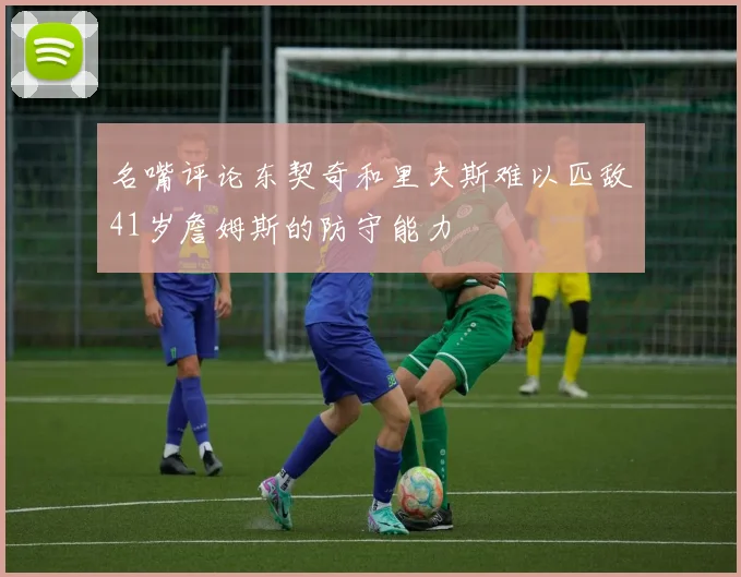 名嘴评论东契奇和里夫斯难以匹敌41岁詹姆斯的防守能力