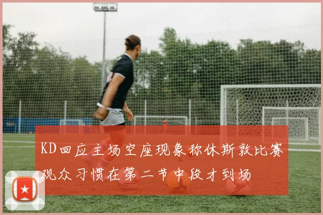 KD回应主场空座现象称休斯敦比赛观众习惯在第二节中段才到场