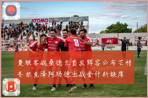 曼联客战桑德兰首发阵容公布芒特齐尔克泽阿玛德出战舍什科缺席