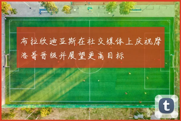 布拉欣迪亚斯在社交媒体上庆祝摩洛哥晋级并展望更高目标