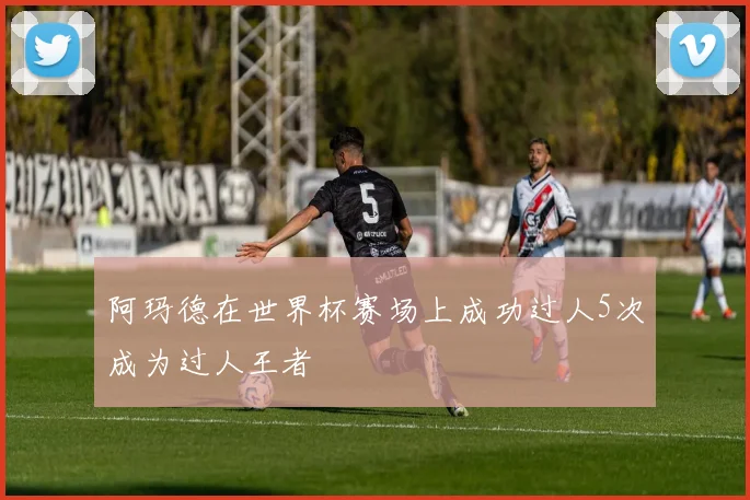 阿玛德在世界杯赛场上成功过人5次成为过人王者