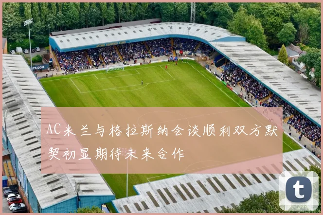 AC米兰与格拉斯纳会谈顺利双方默契初显期待未来合作