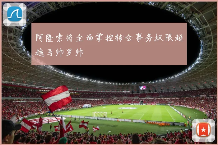阿隆索将全面掌控转会事务权限超越马帅罗帅