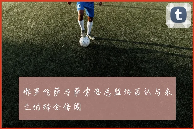 佛罗伦萨与萨索洛总监均否认与米兰的转会传闻