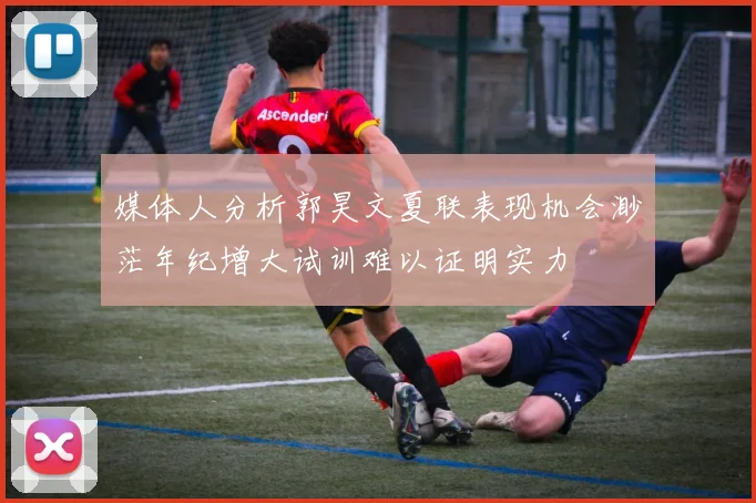 媒体人分析郭昊文夏联表现机会渺茫年纪增大试训难以证明实力