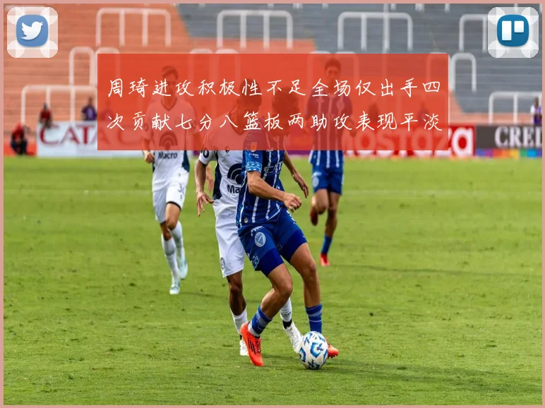 周琦进攻积极性不足全场仅出手四次贡献七分八篮板两助攻表现平淡