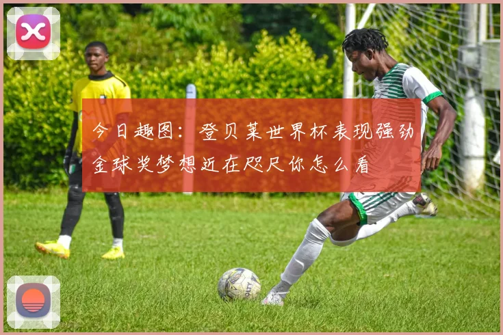 今日趣图：登贝莱世界杯表现强劲金球奖梦想近在咫尺你怎么看