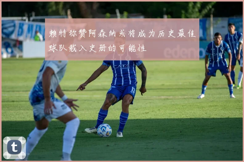 赖特称赞阿森纳或将成为历史最佳球队载入史册的可能性