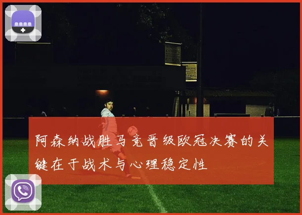 阿森纳战胜马竞晋级欧冠决赛的关键在于战术与心理稳定性