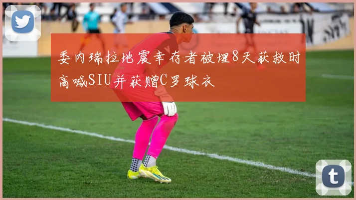 委内瑞拉地震幸存者被埋8天获救时高喊SIU并获赠C罗球衣