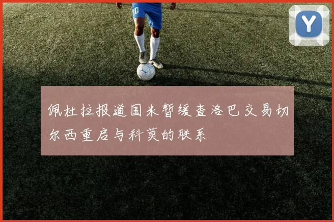 佩杜拉报道国米暂缓查洛巴交易切尔西重启与科莫的联系