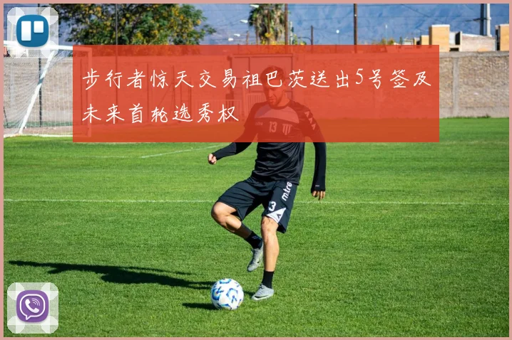 步行者惊天交易祖巴茨送出5号签及未来首轮选秀权