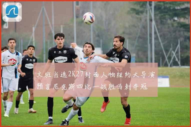 文班当选2K27封面人物纽约大导演预言尼克斯四比一战胜马刺夺冠
