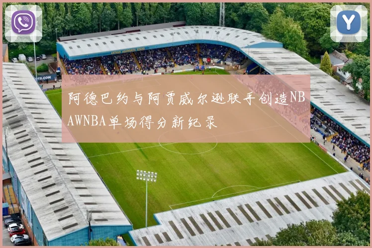 阿德巴约与阿贾威尔逊联手创造NBAWNBA单场得分新纪录