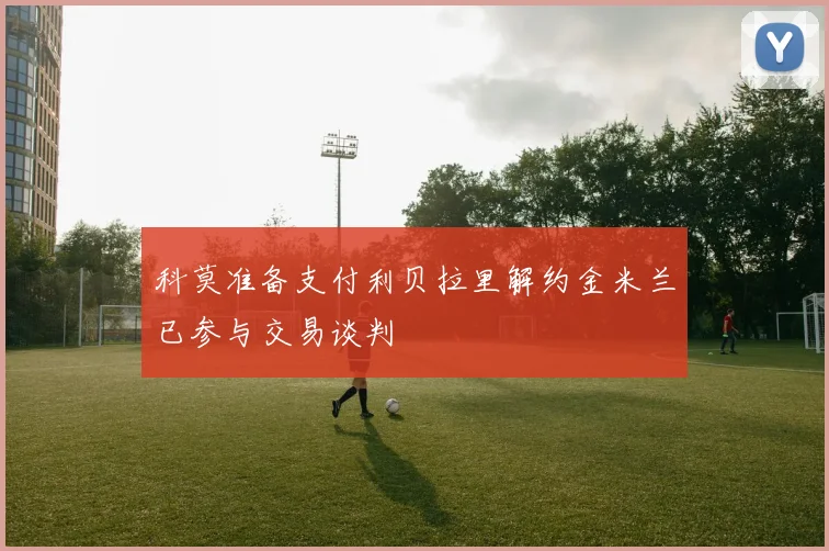 科莫准备支付利贝拉里解约金米兰已参与交易谈判