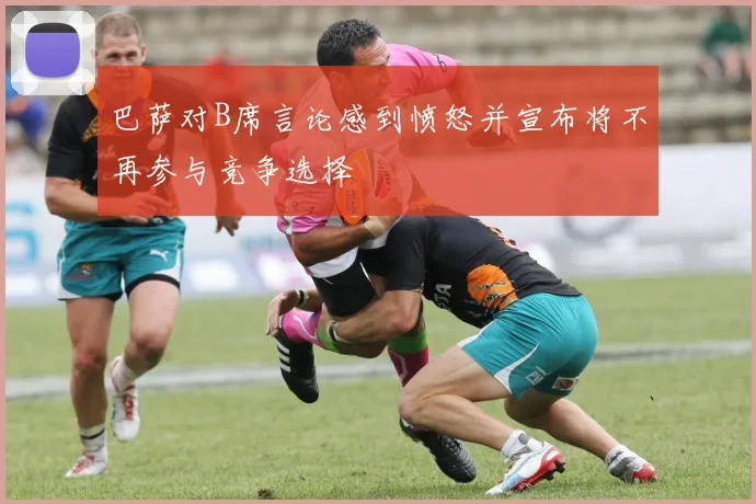 巴萨对B席言论感到愤怒并宣布将不再参与竞争选择
